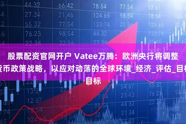 股票配资官网开户 Vatee万腾：欧洲央行将调整货币政策战略，以应对动荡的全球环境_经济_评估_目标