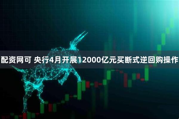 配资网可 央行4月开展12000亿元买断式逆回购操作