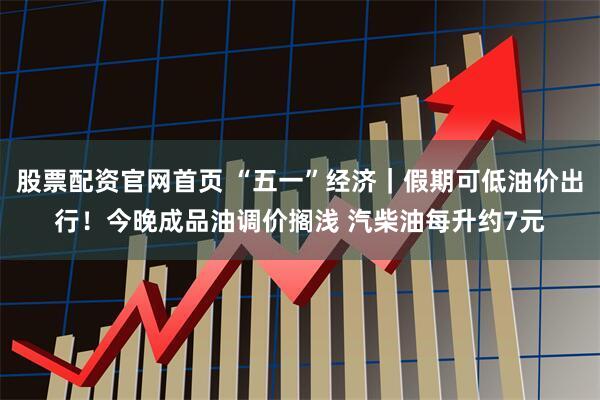 股票配资官网首页 “五一”经济｜假期可低油价出行！今晚成品油调价搁浅 汽柴油每升约7元