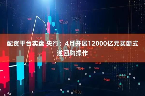 配资平台实盘 央行：4月开展12000亿元买断式逆回购操作