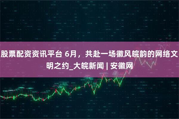 股票配资资讯平台 6月，共赴一场徽风皖韵的网络文明之约_大皖新闻 | 安徽网