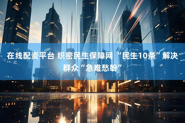 在线配资平台 织密民生保障网 “民生10条”解决群众“急难愁盼”