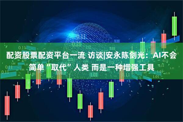配资股票配资平台一流 访谈|安永陈剑光：AI不会简单“取代”人类 而是一种增强工具