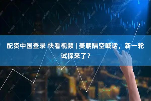 配资中国登录 快看视频 | 美朝隔空喊话，新一轮试探来了？
