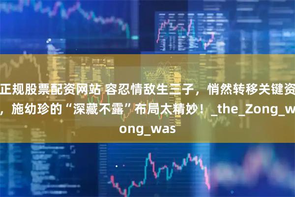 正规股票配资网站 容忍情敌生三子，悄然转移关键资产，施幼珍的“深藏不露”布局太精妙！_the_Zong_was