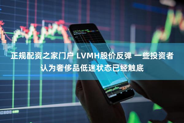 正规配资之家门户 LVMH股价反弹 一些投资者认为奢侈品低迷状态已经触底
