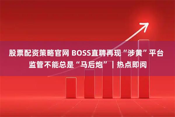 股票配资策略官网 BOSS直聘再现“涉黄”平台 监管不能总是“马后炮”｜热点即阅