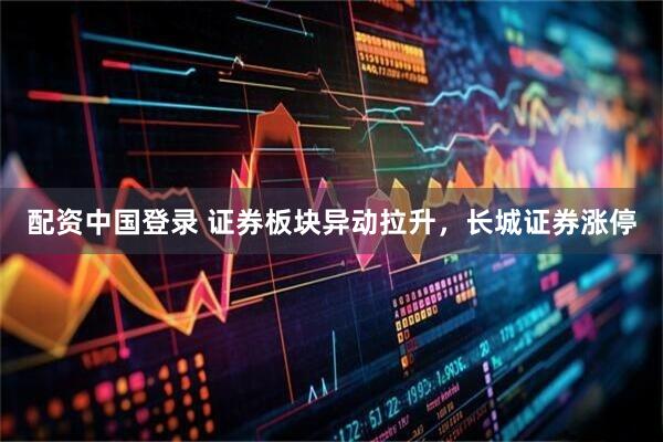 配资中国登录 证券板块异动拉升，长城证券涨停