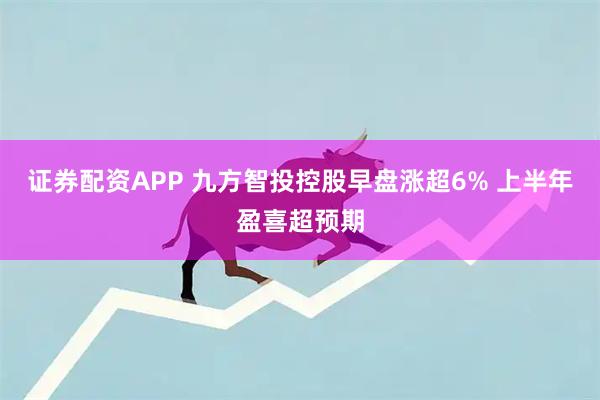 证券配资APP 九方智投控股早盘涨超6% 上半年盈喜超预期