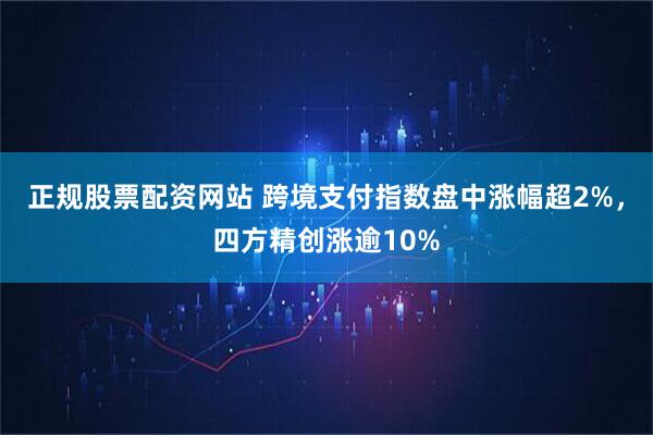 正规股票配资网站 跨境支付指数盘中涨幅超2%，四方精创涨逾10%