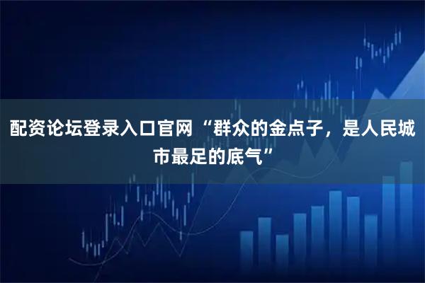 配资论坛登录入口官网 “群众的金点子，是人民城市最足的底气”