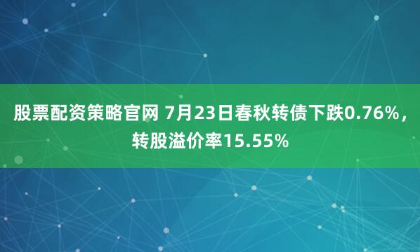 股票配资策略官网 7月23日春秋转债下跌0.76%，转股溢价率15.55%