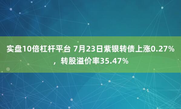 实盘10倍杠杆平台 7月23日紫银转债上涨0.27%，转股溢价率35.47%