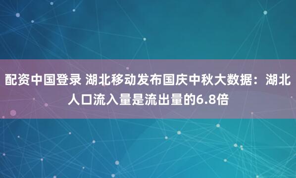 配资中国登录 湖北移动发布国庆中秋大数据：湖北人口流入量是流出量的6.8倍