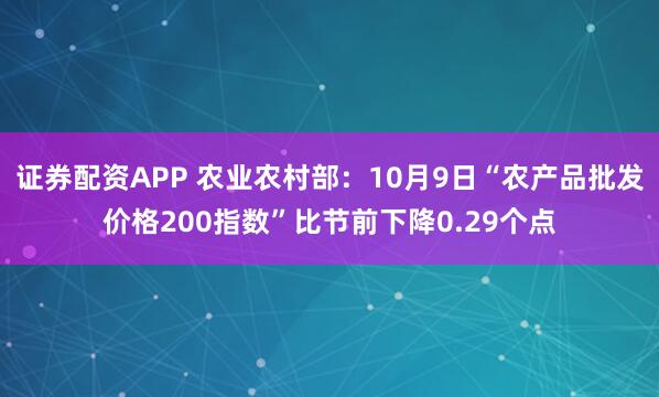 证券配资APP 农业农村部：10月9日“农产品批发价格200指数”比节前下降0.29个点