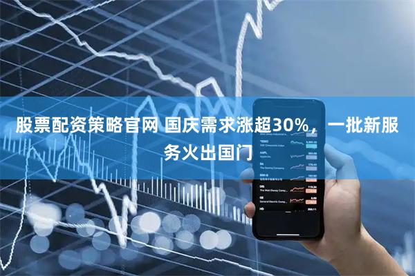 股票配资策略官网 国庆需求涨超30%，一批新服务火出国门